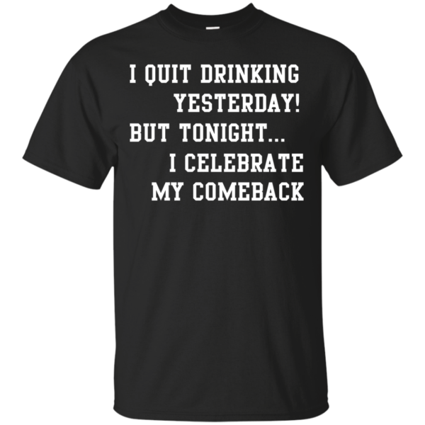 image 28 600x600px I Quit Drinking Yesterday But Tonight I Celebrate My Comeback T Shirt