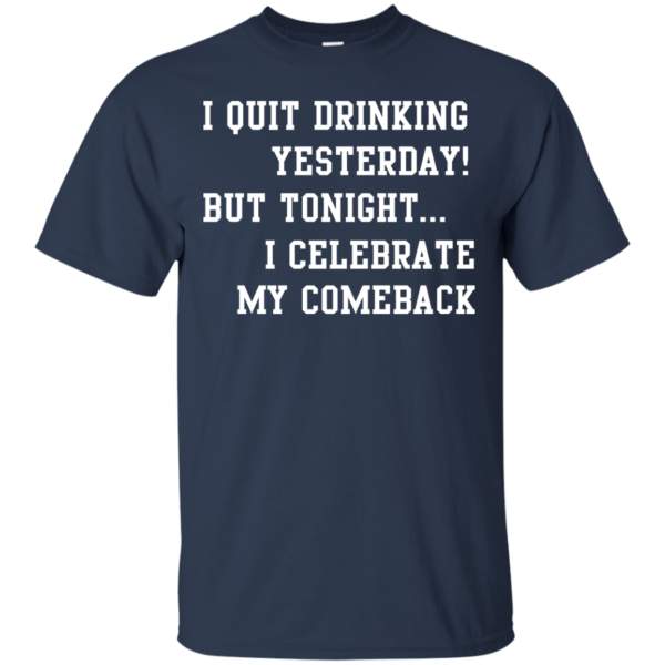 image 30 600x600px I Quit Drinking Yesterday But Tonight I Celebrate My Comeback T Shirt