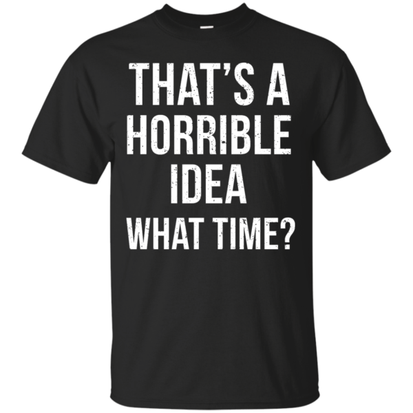 image 581 600x600px That's A Horrible Idea What Times T Shirts, Hoodies
