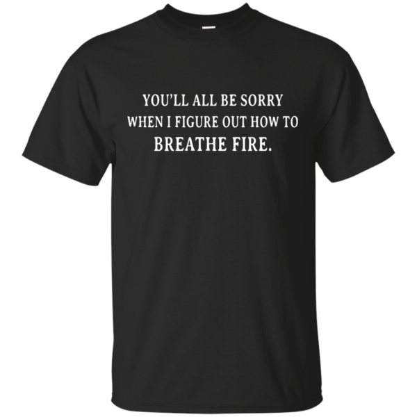 image 627 600x600px You'll All Be Sorry When I Figure Out How To Breathe Fire T Shirts