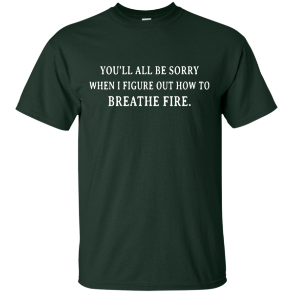 image 628 600x600px You'll All Be Sorry When I Figure Out How To Breathe Fire T Shirts