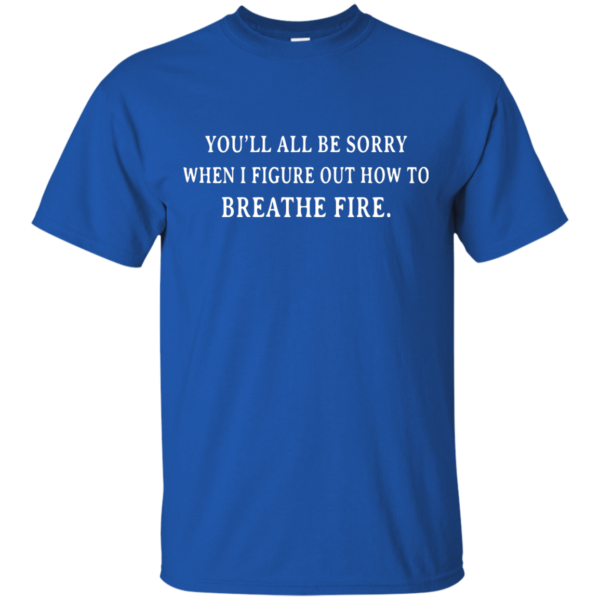 image 629 600x600px You'll All Be Sorry When I Figure Out How To Breathe Fire T Shirts