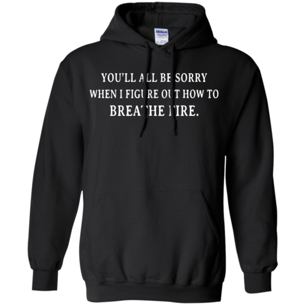 image 632 600x600px You'll All Be Sorry When I Figure Out How To Breathe Fire T Shirts