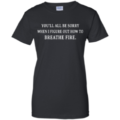 image 635 247x247px You'll All Be Sorry When I Figure Out How To Breathe Fire T Shirts