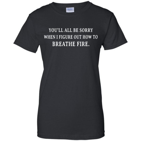 image 635 600x600px You'll All Be Sorry When I Figure Out How To Breathe Fire T Shirts