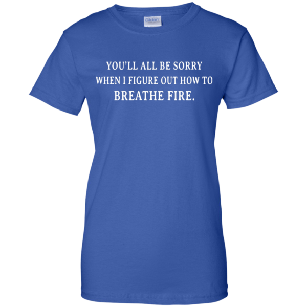image 637 600x600px You'll All Be Sorry When I Figure Out How To Breathe Fire T Shirts