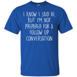 image 746 247x247px I Know I Said Hi But I'm Not Prepared For A Follow Up Conversation T Shirts, Hoodies