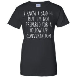 image 753 247x247px I Know I Said Hi But I'm Not Prepared For A Follow Up Conversation T Shirts, Hoodies