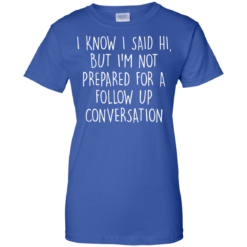 image 755 247x247px I Know I Said Hi But I'm Not Prepared For A Follow Up Conversation T Shirts, Hoodies