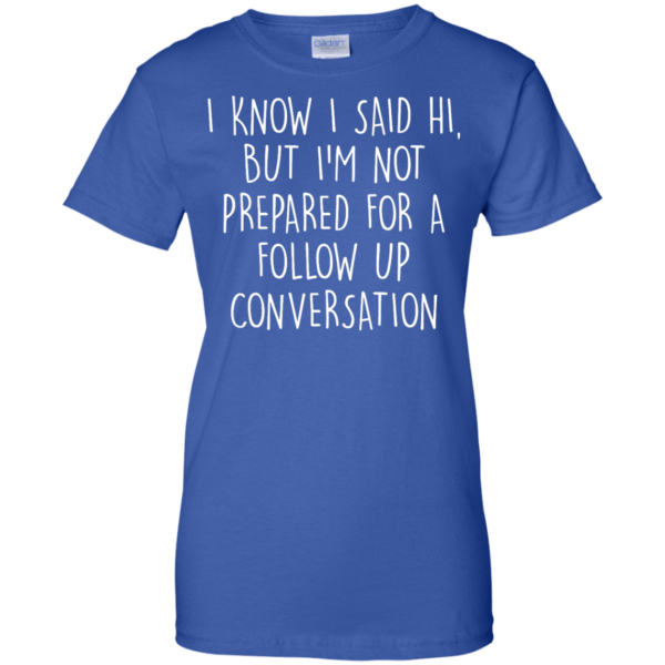 image 755 600x600px I Know I Said Hi But I'm Not Prepared For A Follow Up Conversation T Shirts, Hoodies
