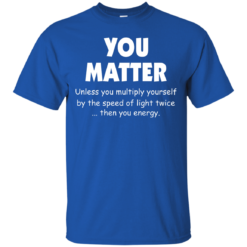 image 991 247x247px You Matter Unless You Multiply Yourself By The Speed Of Light Twice T Shirts