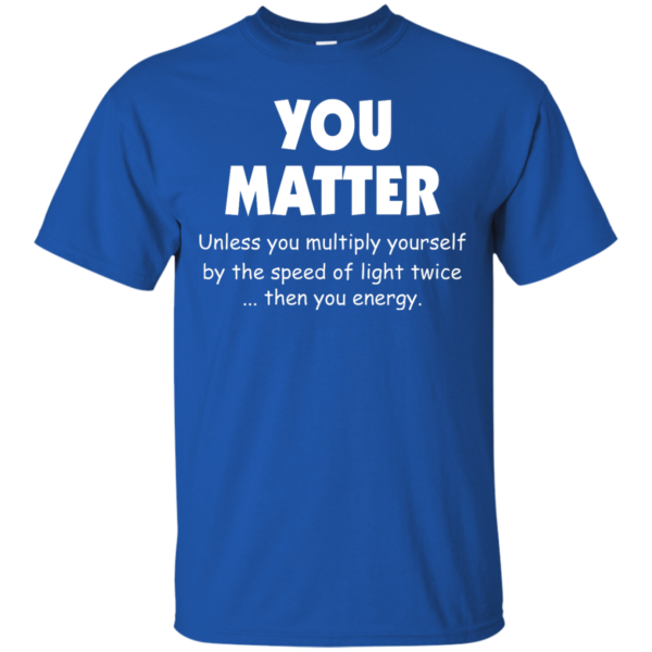 image 991 600x600px You Matter Unless You Multiply Yourself By The Speed Of Light Twice T Shirts