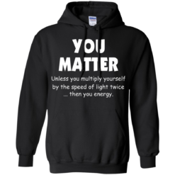 image 994 247x247px You Matter Unless You Multiply Yourself By The Speed Of Light Twice T Shirts