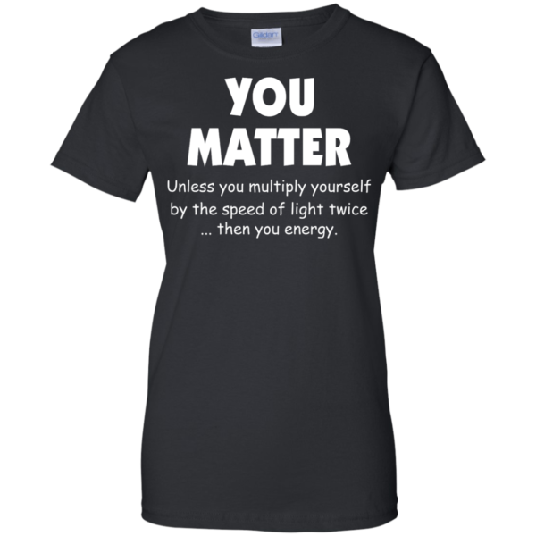 image 996 600x600px You Matter Unless You Multiply Yourself By The Speed Of Light Twice T Shirts