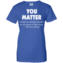 image 997 247x247px You Matter Unless You Multiply Yourself By The Speed Of Light Twice T Shirts