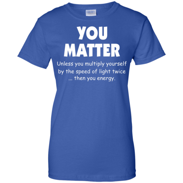image 997 600x600px You Matter Unless You Multiply Yourself By The Speed Of Light Twice T Shirts