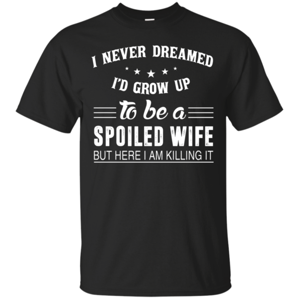 image 1133 600x600px I Never Dreamed I'd Grow Up To Be A Spoiled Wife But Here I Am Killing It T Shirts, Hoodies