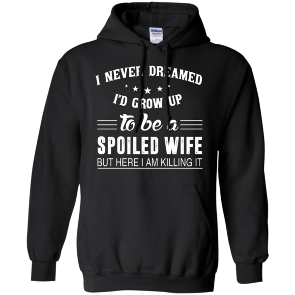 image 1137 600x600px I Never Dreamed I'd Grow Up To Be A Spoiled Wife But Here I Am Killing It T Shirts, Hoodies