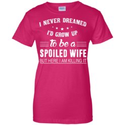 image 1140 247x247px I Never Dreamed I'd Grow Up To Be A Spoiled Wife But Here I Am Killing It T Shirts, Hoodies