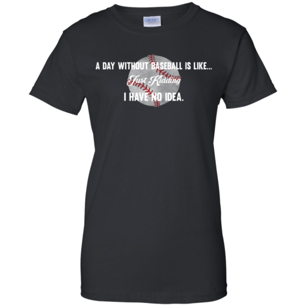 image 755 600x600px A Day Without Baseball Is Like... Just Kidding I Have No Idea T Shirts, Hoodies