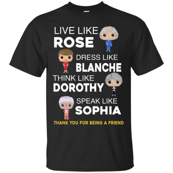 image 431 600x600px The Golden Girls: Live Like Rose Dress Like Blanche Think Like Dorothy Speak Like Sophia T Shirt