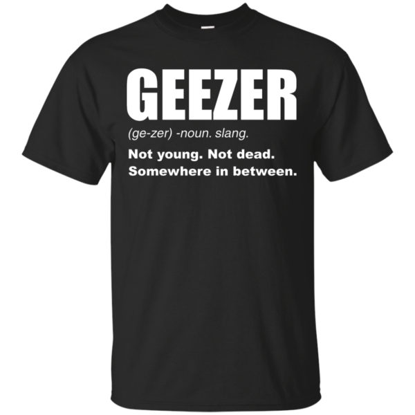 image 475 600x600px Geezer Not Young, Not Dead Somewhere In Between T Shirts, Hoodies, Tank