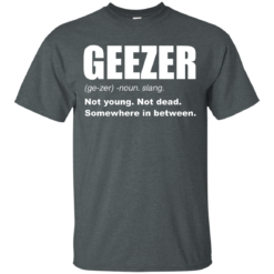 image 476 247x247px Geezer Not Young, Not Dead Somewhere In Between T Shirts, Hoodies, Tank