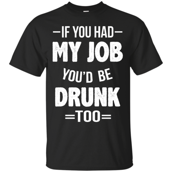 image 544 600x600px If You Had My Job You'd Be Drunk Too T Shirts, Hoodies, Sweaters