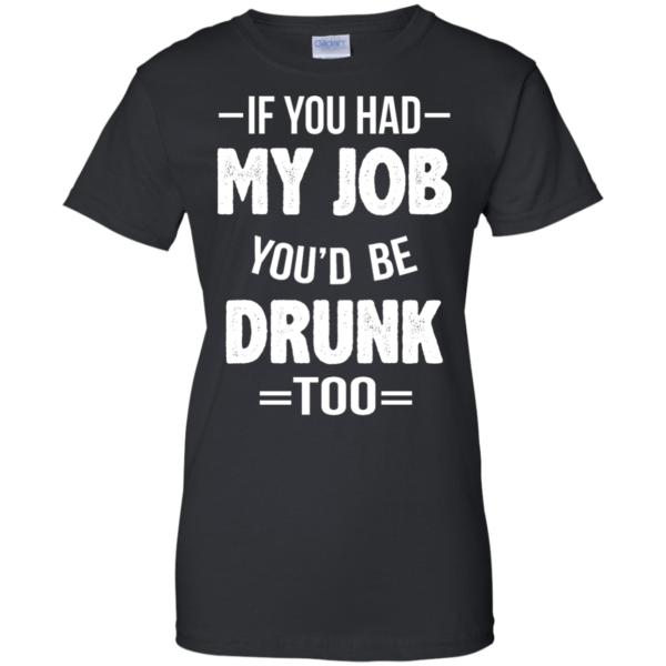 image 553 600x600px If You Had My Job You'd Be Drunk Too T Shirts, Hoodies, Sweaters