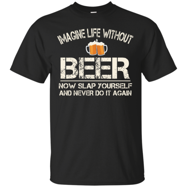 image 86 600x600px Imagine Life Without Beer Now Slap Yourself And Never Do It Again T Shirts