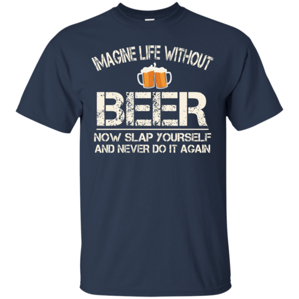 image 87 600x600px Imagine Life Without Beer Now Slap Yourself And Never Do It Again T Shirts