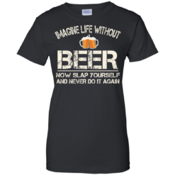 image 92 247x247px Imagine Life Without Beer Now Slap Yourself And Never Do It Again T Shirts