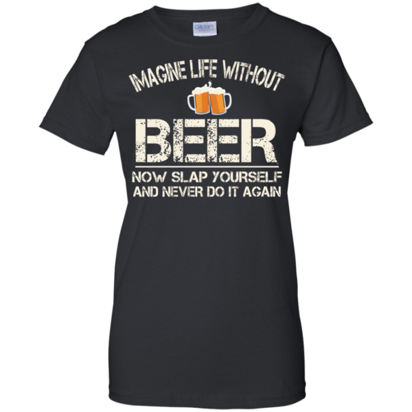image 92 600x600px Imagine Life Without Beer Now Slap Yourself And Never Do It Again T Shirts