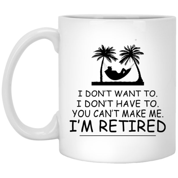 image 539 600x600px I Don't Want To, I Don't Have To, You Can't Make Me I'm Retired Coffee Mug