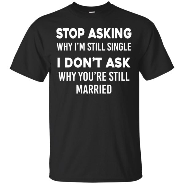 image 369 600x600px Stop Asking Why I'm Still Single I Don't Ask Why You're Still Married T Shirts, Hoodies