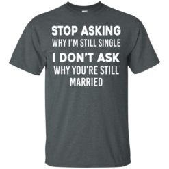 image 370 247x247px Stop Asking Why I'm Still Single I Don't Ask Why You're Still Married T Shirts, Hoodies