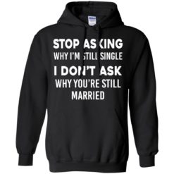 image 372 247x247px Stop Asking Why I'm Still Single I Don't Ask Why You're Still Married T Shirts, Hoodies