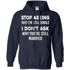 image 373 247x247px Stop Asking Why I'm Still Single I Don't Ask Why You're Still Married T Shirts, Hoodies