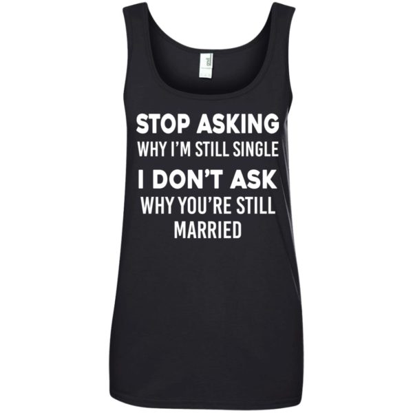 image 377 600x600px Stop Asking Why I'm Still Single I Don't Ask Why You're Still Married T Shirts, Hoodies