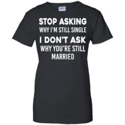 image 379 247x247px Stop Asking Why I'm Still Single I Don't Ask Why You're Still Married T Shirts, Hoodies