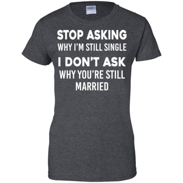 image 380 600x600px Stop Asking Why I'm Still Single I Don't Ask Why You're Still Married T Shirts, Hoodies