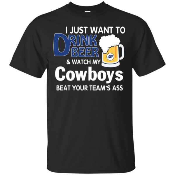 image 382 600x600px I just want to drink beer and watch my Cowboys beat your team's ass t shirt