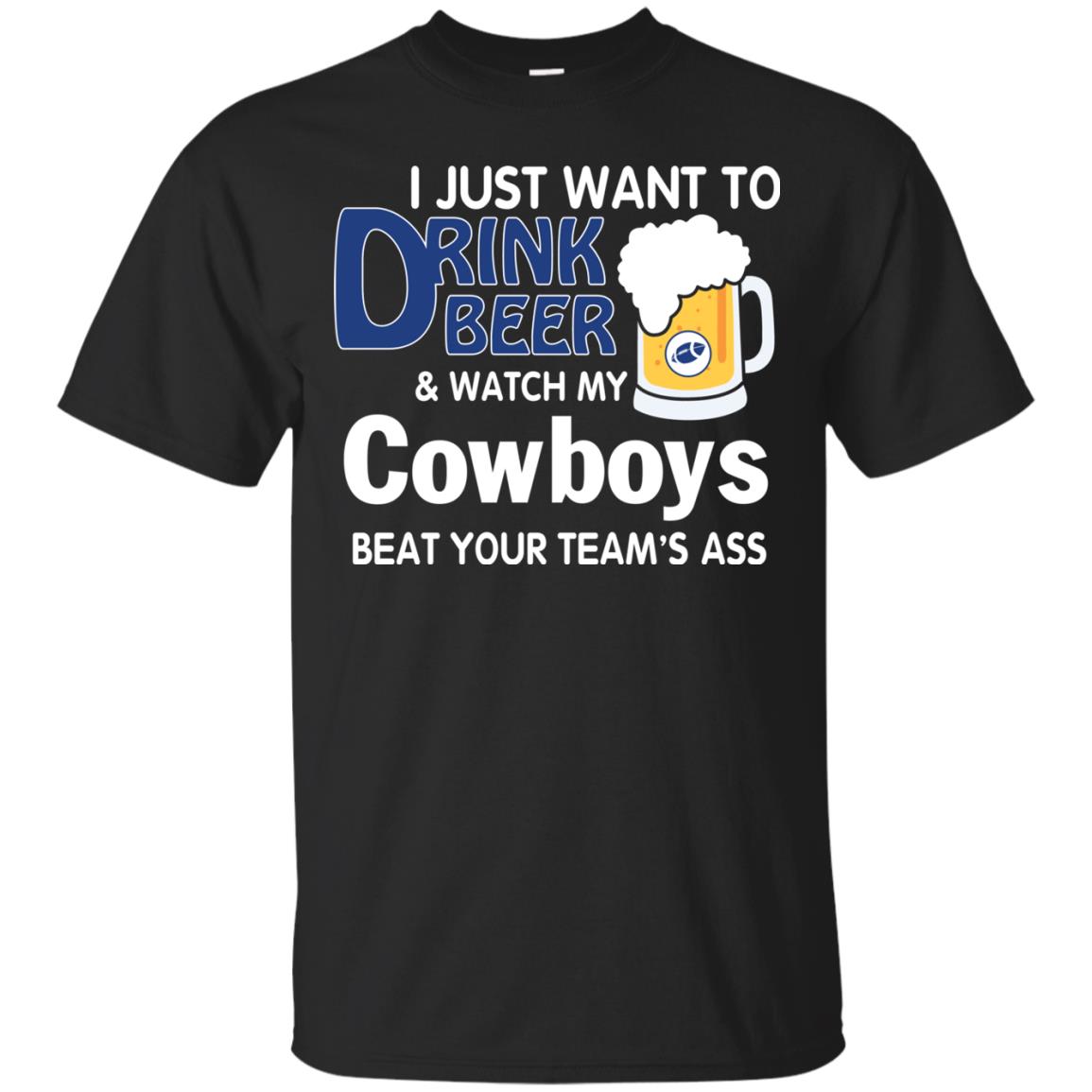 I just want to drink beer and watch my Cowboys beat your team's ass t shirt