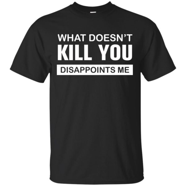 image 45 600x600px What Doesn't Kill You Disappoints Me T Shirts, Hoodies, Tank Top