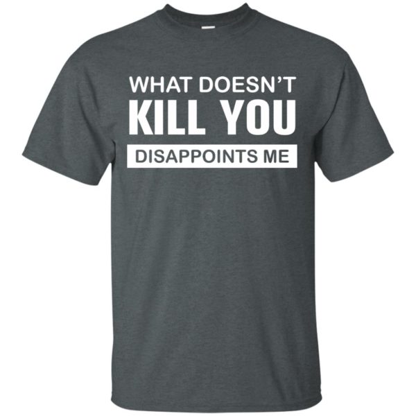 image 46 600x600px What Doesn't Kill You Disappoints Me T Shirts, Hoodies, Tank Top