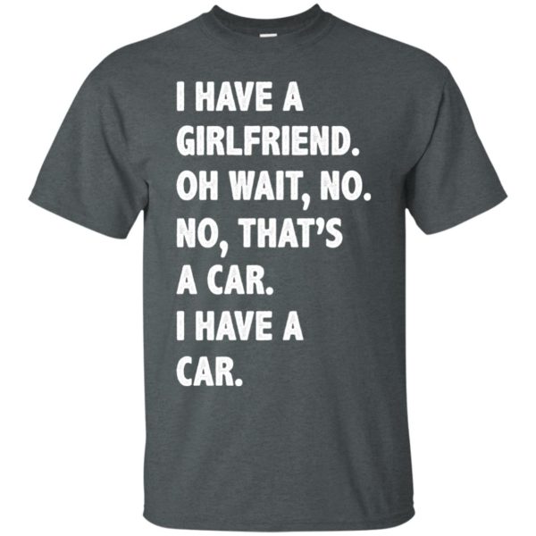 image 499 600x600px I have a girlfriend, no that is a car I have a car t shirt, hoodies, tank top