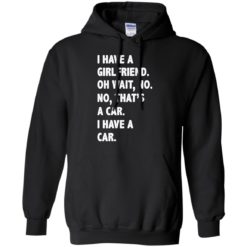 image 501 247x247px I have a girlfriend, no that is a car I have a car t shirt, hoodies, tank top