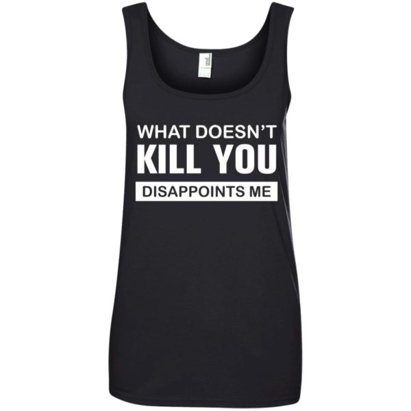 image 54 600x600px What Doesn't Kill You Disappoints Me T Shirts, Hoodies, Tank Top