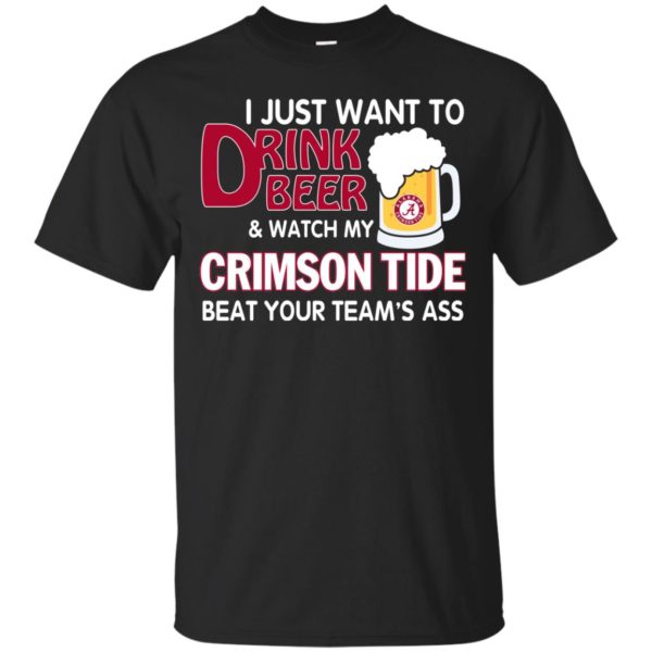 image 354 600x600px I just want to drink beer and watch my Crimson Tide beat your team's ass T Shirt