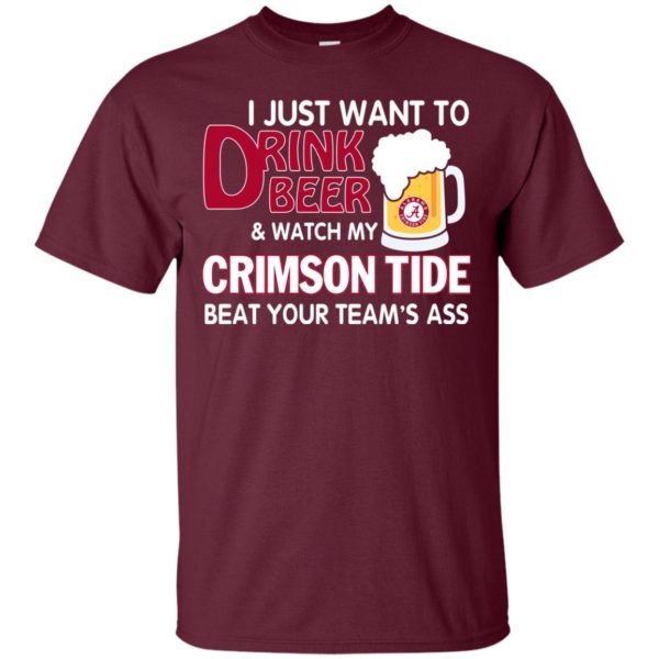 image 355 600x600px I just want to drink beer and watch my Crimson Tide beat your team's ass T Shirt